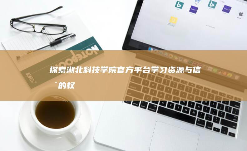 探索湖北科技学院官方平台：学习资源与信息的权威指南