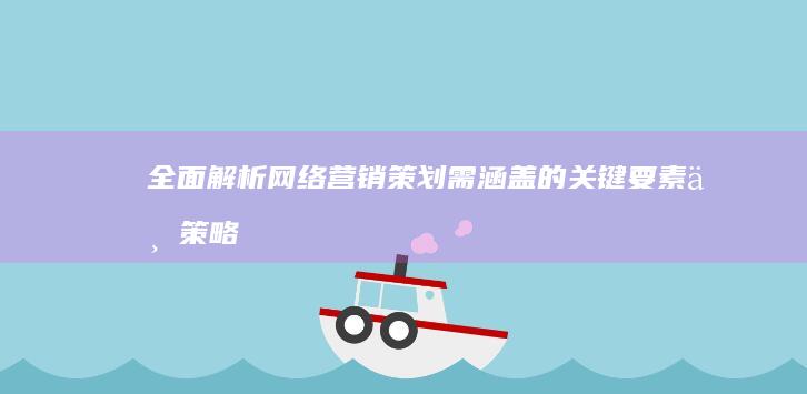 全面解析：网络营销策划需涵盖的关键要素与策略