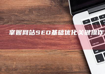 掌握网站SEO基础优化：关键操作方法与策略